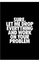 Sure Let Me Drop Everything And Work On Your Problem