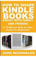 How to Share Kindle Books Easily With Family and Friends: A 10-minute Step By Step Guide For Beginners