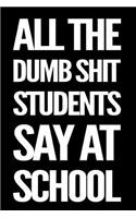 All the Dumb Shit Students Say at School: 110-Page Funny Sarcastic Blank Lined Journal Makes Great Teacher, Principal or Ta Gift Idea