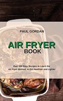 Air Fryer Book: Over 200 Easy Recipes to Learn the Air Fryer Method, to Eat Healthier and Lighter