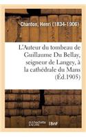 L'Auteur Du Tombeau de Guillaume Du Bellay, Seigneur de Langey, À La Cathédrale Du Mans: Avec Une Gravure Du Tombeau