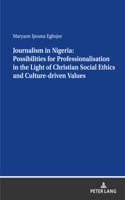 Journalism in Nigeria: Possibilities for Professionalisation in the Light of Christian Social Ethics and Culture-driven Values: Possibilities for Professionalisation in the Light of Christian Social Ethics and Culture-driven Values