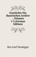 Geschichte Der Bayerischen Archive ., Volumes 1-3 (German Edition)