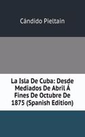 La Isla De Cuba: Desde Mediados De Abril A Fines De Octubre De 1875 (Spanish Edition)