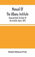 Manual Of The Albany Institute; Prepared Under The Order Of The Institute, March, 1870