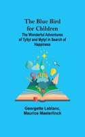 Blue Bird for Children; The Wonderful Adventures of Tyltyl and Mytyl in Search of Happiness