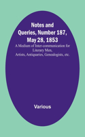 Notes and Queries, Number 187, May 28, 1853; A Medium of Inter-communication for Literary Men, Artists, Antiquaries, Genealogists, etc.