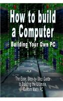 How to build a Computer: Building Your Own PC - The Easy, Step-by-Step Guide to Building the Ultimate, Custom Made PC