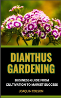 Dianthus Gardening Business Guide from Cultivation to Market Success: Crafting Beauty, Harvesting Success And Cultivation Secrets For Vibrant Blooms From Seed To Market Stall