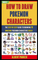How To Draw Pokemon Characters: The Step By Step Guide To Drawing 10 Amazing Pokemon Characters Easily (BOOK 9).(9 How to Draw Pokemon Characters)