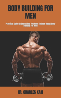 Body Building for Men: Practical Guide On Everything You Need To Know About Body Building For Men