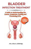 Bladder Infection Treatment: A Guide to Understanding the Causes, Symptoms, Healing, and Preventing UTIs.