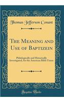 The Meaning and Use of Baptizein: Philologically and Historically Investigated, for the American Bible Union (Classic Reprint)