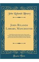 John Rylands Library, Manchester: A Brief Historical Description of the Library and Its Contents, With Catalogue of the Selection of Early Printed Greek and Latin Classics Exhibited on the Occasion of the Visit of the Classical Association in Octob