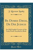 Be Domes Dæge, De Die Judicii: An Old English Version of the Latin Poem Ascribed to Bede (Classic Reprint)