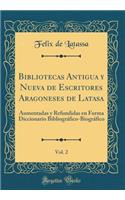 Bibliotecas Antigua y Nueva de Escritores Aragoneses de Latasa, Vol. 2: Aumentadas y Refundidas En Forma Diccionario Bibliogrï¿½fico-Biogrï¿½fico (Classic Reprint)