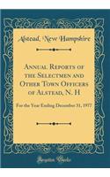 Annual Reports of the Selectmen and Other Town Officers of Alstead, N. H: For the Year Ending December 31, 1977 (Classic Reprint)