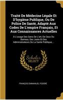 Traité De Médecine Légale Et D'hygiène Publique, Ou De Police De Santé, Adapté Aux Codes De L'empire Français, Et Aux Connaissances Actuelles: À L'usage Des Gens De L'art, De Ceux Du Barreau, Des Jurés Et Des Administrateurs De La Santé Publique, ...