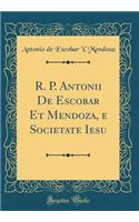 R. P. Antonii de Escobar Et Mendoza, E Societate Iesu (Classic Reprint)