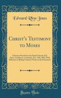 Christ's Testimony to Moses: A Sermon Preached in the Parish Church of St. Anne, Limehouse, on Sunday, Nov. 16th, 1862, with Reference to Bishop Colenso's Work on the Pentateuch (Classic Reprint)