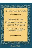 Report of the Comptroller of the City of New York: For the Fiscal Year Ending December 31, 1889 (Classic Reprint)