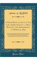 A Hand-Book of the U. S. Tax Law, (Approved July 1, 1862, ) with All the Amendments, to March 4, 1863: Comprising the Decisions of the Commissioner of Internal Revenue, Together with Copious Notes and Explanations; For the Use of Tax-Payers of Ever: Comprising the Decisions of the Commissioner of Internal Revenue, Together with Copious Notes and Explanations; For the Use of Tax-Payers of Every C