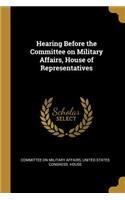 Hearing Before the Committee on Military Affairs, House of Representatives