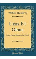 Urbs Et Orbis: Or the Pope as Bishop and as Pontiff (Classic Reprint)