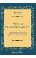 Æschyli Prometheus Vinctus: To Which Is Subjoined, a Greek Ordo, a Literal Prose Translation, and Notes, Which Contain the Derivations of the More Abstruse Greek Words, and Explanations of the Difficulties of Metre, Grammar, &C (Classic Reprint)