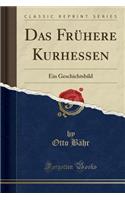 Das FrÃ¼here Kurhessen: Ein Geschichtsbild (Classic Reprint): Ein Geschichtsbild (Classic Reprint)