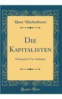 Die Kapitalisten: Schauspiel in Vier Aufzï¿½gen (Classic Reprint)