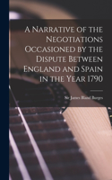 Narrative of the Negotiations Occasioned by the Dispute Between England and Spain in the Year 1790 [microform]