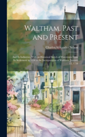 Waltham, Past and Present; and its Industries. With an Historical Sketch of Watertown From its Settlement in 1630 to the Incorporation of Waltham, January 15, 1738