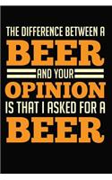The Difference Between A Beer And Your Opinion Is That I Asked For A Beer: 6x9 110 blank Notebook Inspirational Journal Travel Note Pad Motivational Quote Collection Sketchbook