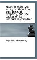 Yours or Mine. an Essay, to Show the True Basis of Property, and the Causes of Its Unequal Distribut