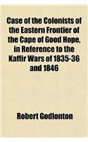 Case of the Colonists of the Eastern Frontier of the Cape of Good Hope, in Reference to the Kaffir Wars of 1835-36 and 1846