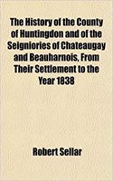 The History of the County of Huntingdon and of the Seigniories of Chateaugay and Beauharnois, from Their Settlement to the Year 1838