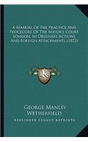 Manual of the Practice and Procedure of the Mayor's Court, London, in Ordinary Actions and Foreign Attachments (1872)