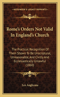 Rome's Orders Not Valid In England's Church: The Practical Recognition Of Them Shown To Be Unscriptural, Unreasonable, And Civilly And Ecclesiastically Unlawful (1860)(English)