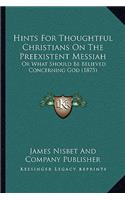 Hints For Thoughtful Christians On The Preexistent Messiah: Or What Should Be Believed Concerning God (1875)(English)