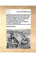 Extract from the Accounts of the Trial of William Brodie and George Smith, Before the High Court of Justiciary, on Wednesday the 27th and Thursday the 28th Days of August, 1788; For Breaking Into