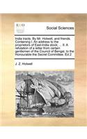 India Tracts. by Mr. Holwell, and Friends. Containing I. an Address to the Proprietors of East-India Stock; ... II. a Refutation of a Letter from Certain Gentlemen of the Council of Bengal, to the Honourable the Secret Committee. Ed 2