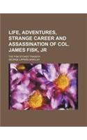 Life, Adventures, Strange Career and Assassination of Col. James Fisk, Jr; The Fisk-Stokes Tragedy