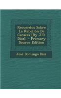 Recuerdos Sobre La Rebelion de Caracas [by J.D. Diaz]. - Primary Source Edition