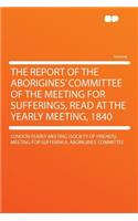 The Report of the Aborigines' Committee of the Meeting for Sufferings, Read at the Yearly Meeting, 1840