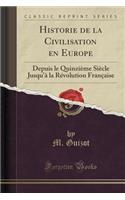 Historie de la Civilisation En Europe: Depuis Le QuinziÃ¨me SiÃ¨cle Jusqu'Ã  La RÃ©volution FranÃ§aise (Classic Reprint): Depuis Le QuinziÃ¨me SiÃ¨cle Jusqu'Ã  La RÃ©volution FranÃ§aise (Classic Reprint)