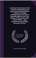 An Essay On the Causes of the Variety of Complexion and Figure in the Human Species. to Which Are Added, Animadversions On Certain Remarks Made On the First Edition of This Essay, by Mr. Charles White ... Also, Strictures On Lord Kaim's Discourse O