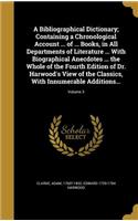 Bibliographical Dictionary; Containing a Chronological Account ... of ... Books, in All Departments of Literature ... With Biographical Anecdotes ... the Whole of the Fourth Edition of Dr. Harwood's View of the Classics, With Innumerable Additions.