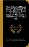 What Makes the Milk and Cream Tests Vary so? An Address Delivered Before the Connecticut Dairymen's Association, at Hartford, Conn., Jan. 16th, 1901