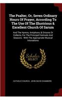 The Psalter, Or, Seven Ordinary Hours of Prayer, According to the Use of the Illustrious & Excellent Church of Sarum: And the Hymns, Antiphons, & Orisons or Collects, for the Principal Festivals and Seasons: With the Appropriate Musical Intonations